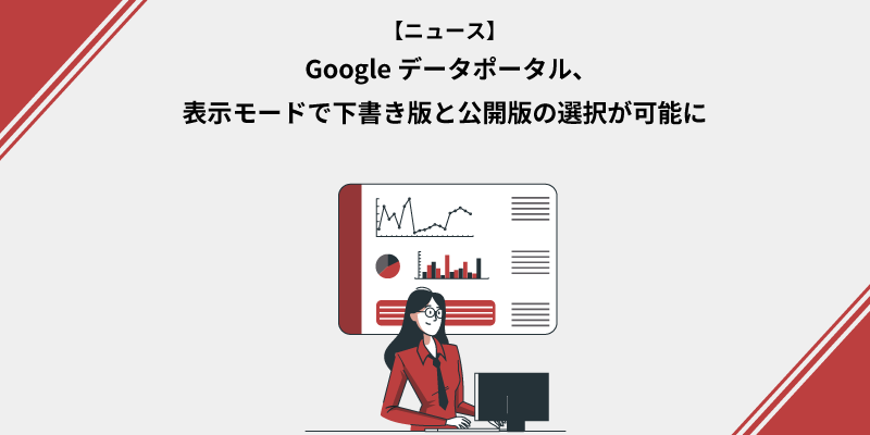 Looker Studio（旧Google データポータル）、表示モードで下書き版と公開版の選択が可能に