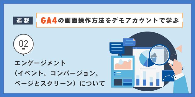 GA4の画面操作方法をデモアカウントで学ぶ：第2回 エンゲージメント（イベント、コンバージョン、ページとスクリーン）について