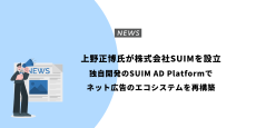 上野正博氏が株式会社SUIMを設立：独自開発のSUIM AD Platformで ネット広告のエコシステムを再構築