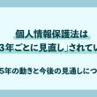 個人情報保護法は「３年ごとに見直し」されている〜2025年の動きと今後の見通しについて〜