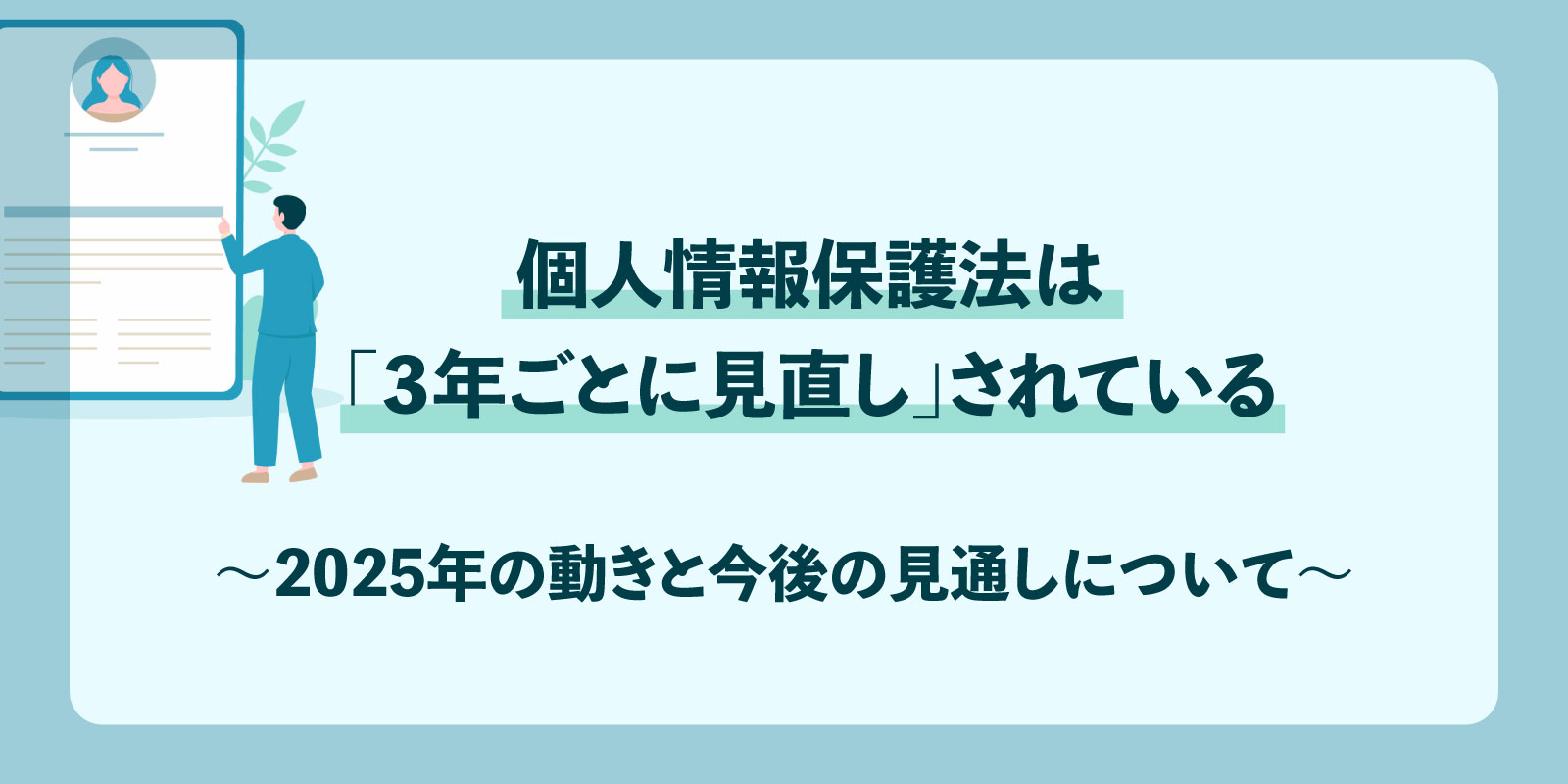 個人情報保護法は「３年ごとに見直し」されている〜2025年の動きと今後の見通しについて〜