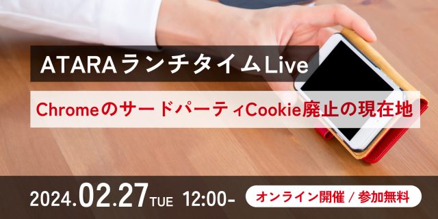 ATARAランチタイムLive「ChromeのサードパーティCookie廃止の現在地」：2024年2月27日（火）12:00開催