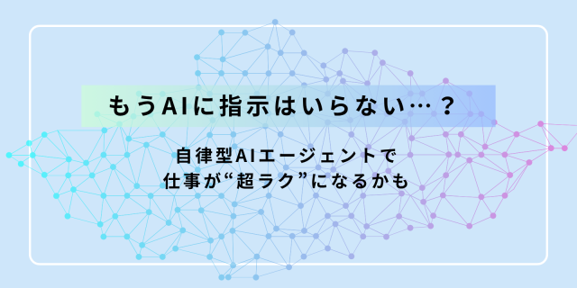 もうAIに指示はいらない…？ 自律型AIエージェントで仕事が“超ラク”になるかも