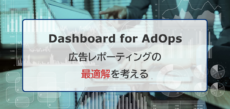 BIツールを使った広告レポーティングの最適解を考える：Dashboard for AdOps 第1回