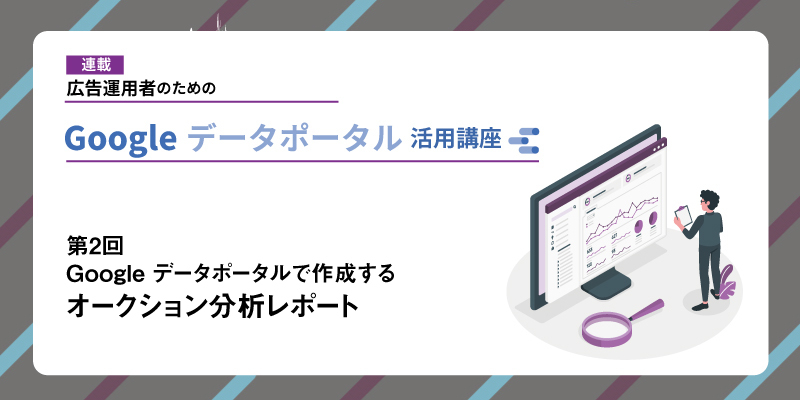 広告運用者のためのGoogle データポータル（Looker Studio）活用講座 第2回：Google データポータルで作成するオークション分析レポート