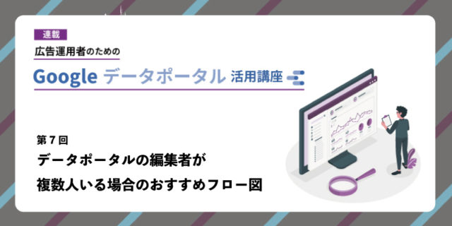 広告運用者のためのGoogle データポータル（Looker Studio）活用講座 第7回：Googleデータポータルの編集者が複数人いる場合のおすすめフロー図