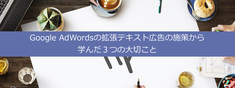 Google AdWords（Google広告）の拡張テキスト広告の施策から学んだ３つの大切こと