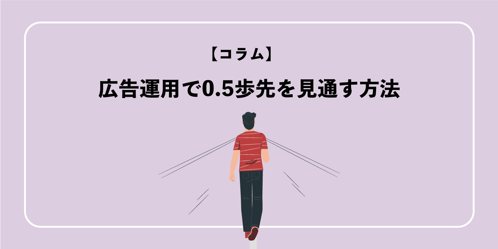 広告運用で0.5歩先を見通す方法。情報の集め方、活かし方