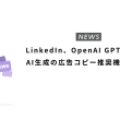 LinkedIn、OpenAI GPTを使ったAI生成の広告コピー推奨機能を追加