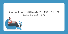 Looker Studio（旧Google データポータル）でレポートを作成しよう