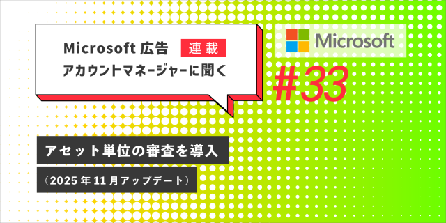 Microsoft 広告 アカウントマネージャーに聞く アセット単位の審査を導入（2025年11月アップデート）