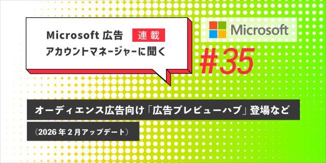 Microsoft 広告　アカウントマネージャーに聞く オーディエンス広告向け「広告プレビューハブ」登場など（2026年2月アップデート）