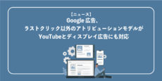 Google 広告、ラストクリック以外のアトリビューションモデルがYouTubeとディスプレイ広告にも対応