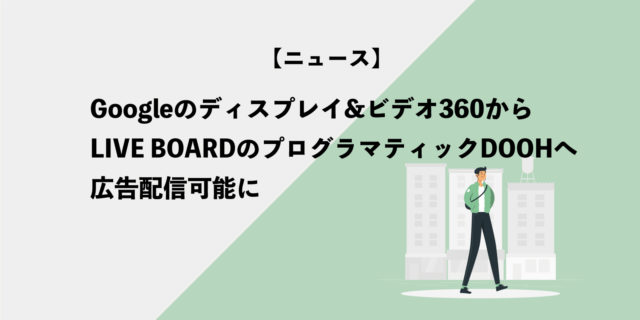 Googleのディスプレイ&ビデオ360からLIVE BOARDのプログラマティックDOOHへ広告配信可能に