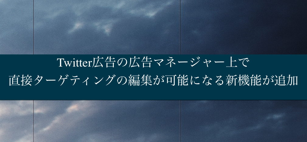 Twitter広告の広告マネージャー上で直接ターゲティングの編集が可能になる新機能が追加