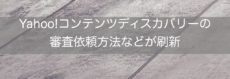 Yahoo!コンテンツディスカバリーの審査依頼方法などが刷新