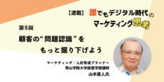 誰でもデジタル時代のマーケティング思考 第5回「顧客の“問題認識”をもっと掘り下げよう」