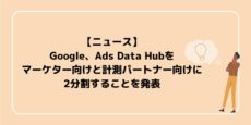 Google、Ads Data Hubをマーケター向けと計測パートナー向けに2分割することを発表