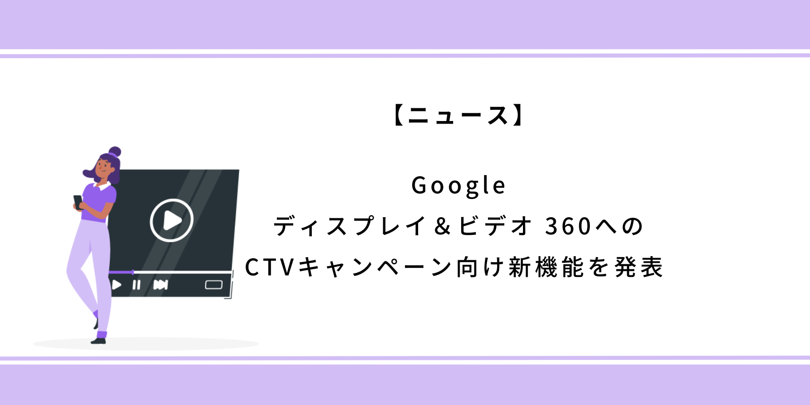 Googleディスプレイ＆ビデオ-360へのCTVキャンペーン向け新機能を発表