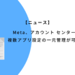 Meta、アカウント センターでの複数アプリ設定の一元管理が可能に