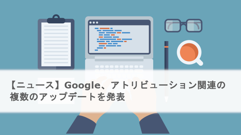 Google広告、アトリビューション関連の複数のアップデートを発表
