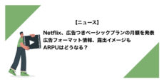 Netflix、広告つきベーシックプランの月額を発表。広告フォーマット情報、露出イメージも。ARPUはどうなる？