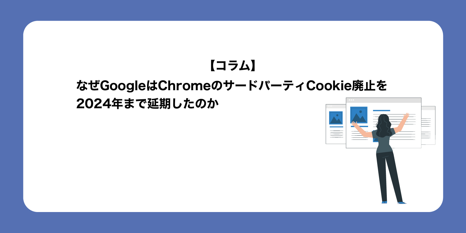 なぜGoogleはChromeのサードパーティCookie廃止を2024年まで延期したのか