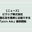 ピクシブ株式会社、運用型広告を簡単に出稿できる「pixiv Ads」提供開始