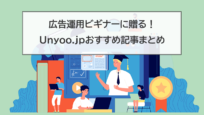 広告運用ビギナーに贈る！ Unyoo.jpのおすすめ記事まとめ