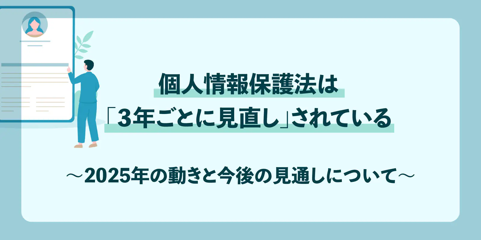 個人情報保護法は「３年ごとに見直し」されている〜2025年の動きと今後の見通しについて〜