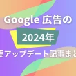 Google 広告の2024年主要アップデート記事まとめ
