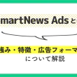 SmartNews Adsとは？強み・特徴・広告フォーマットについて解説