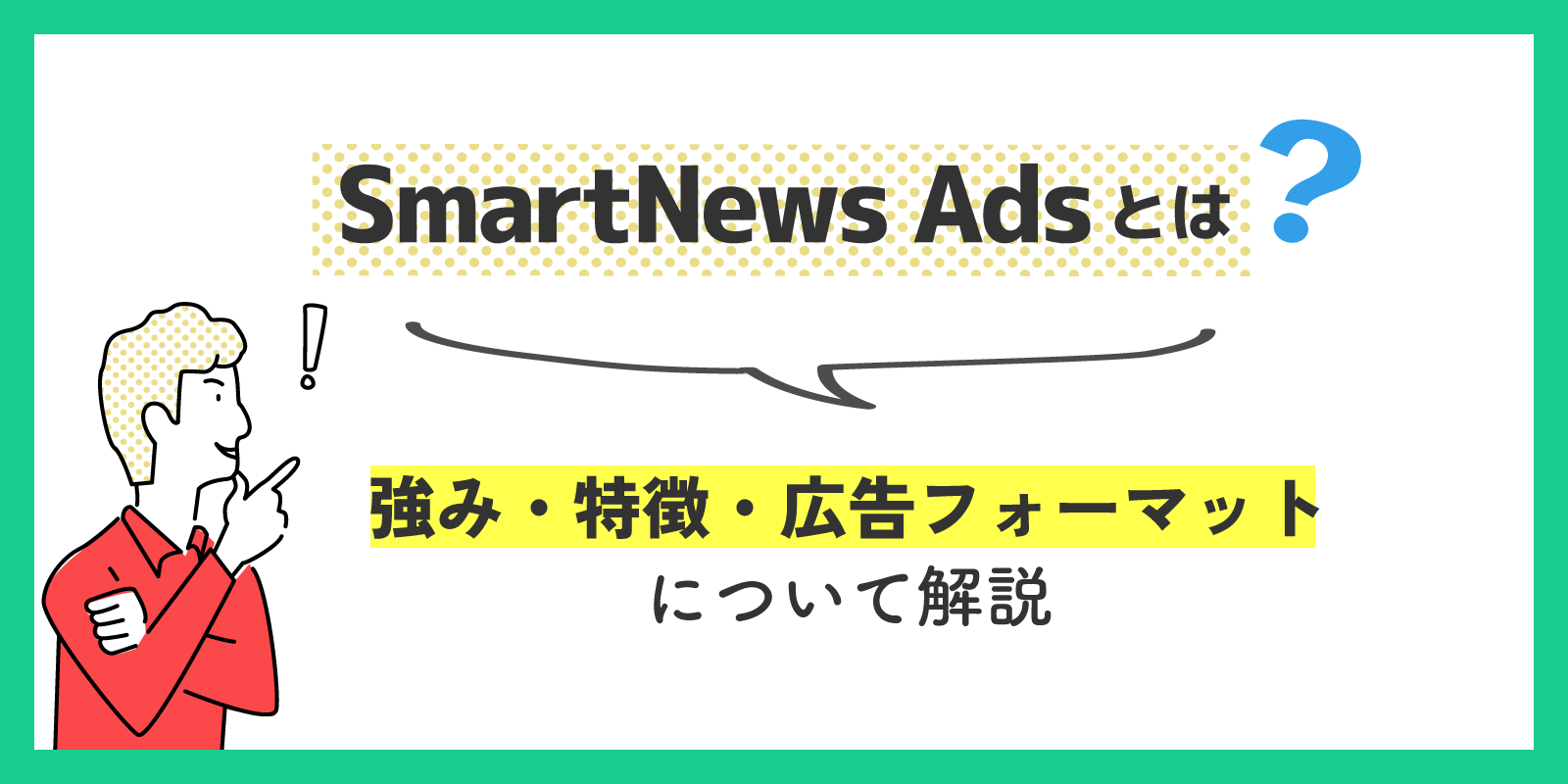 SmartNews Adsとは？強み・特徴・広告フォーマットについて解説