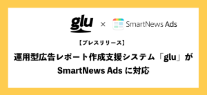 運用型広告レポート作成支援システム「glu」が SmartNews Adsに対応