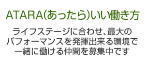 「﻿﻿ATARA（あったら）いい働き方」﻿ライフステージに合わせ、最大のパフォーマンスを発揮出来る環境で一緒に働ける仲間を募集中です