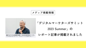 「デジタルマーケターズサミット 2023 Summer」のイベントレポートが掲載されました